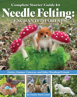 Complete Starter Guide to Needle Felting: Enchanted Forest: Fairies, Gnomes, Unicorns, and Other Woodland Friends by Lenart, Claudia Marie