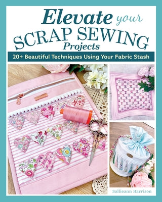 Elevate Your Scrap Sewing Projects: 20+ Beautiful Techniques Using Your Fabric Stash by Harrison, Sallieann