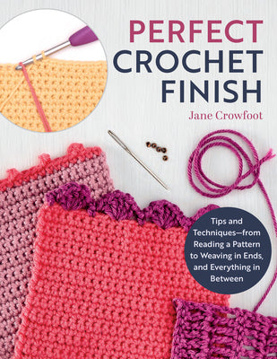 Perfect Crochet Finish: Tips and Techniques from Reading a Pattern to Weaving in Ends and Everything in Between by Crowfoot, Jane