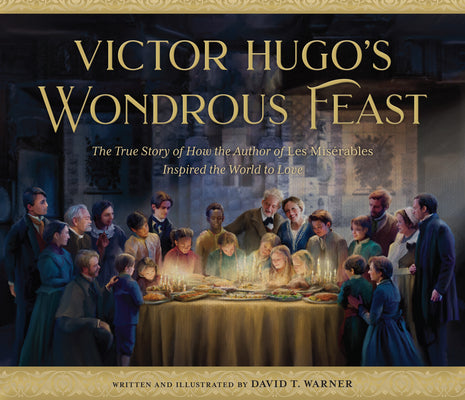 Victor Hugo's Wondrous Feast: The True Story of How the Author of Les Miserables Inspired the World to Love by Warner, David