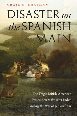 Disaster on the Spanish Main: The Tragic British-American Expedition to the West Indies During the War of Jenkins' Ear by Chapman, Craig S.