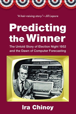 Predicting the Winner: The Untold Story of Election Night 1952 and the Dawn of Computer Forecasting by Chinoy, Ira