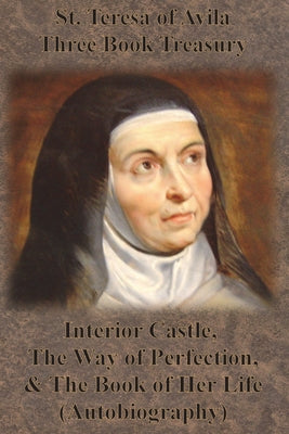 St. Teresa of Avila Three Book Treasury - Interior Castle, The Way of Perfection, and The Book of Her Life (Autobiography) by St Teresa of Avila