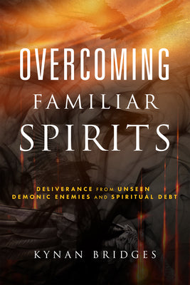 Overcoming Familiar Spirits: Deliverance from Unseen Demonic Enemies and Spiritual Debt by Bridges, Kynan
