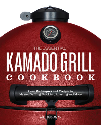 The Essential Kamado Grill Cookbook: Core Techniques and Recipes to Master Grilling, Smoking, Roasting, and More by Budiaman, Will