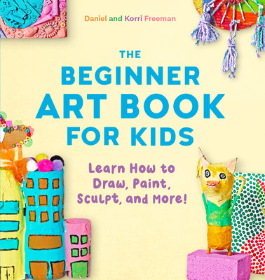 The Beginner Art Book for Kids: Learn How to Draw, Paint, Sculpt, and More! by Freeman, Korri