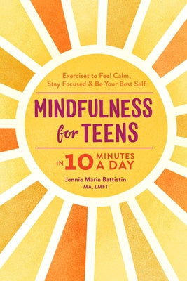 Mindfulness for Teens in 10 Minutes a Day: Exercises to Feel Calm, Stay Focused & Be Your Best Self by Battistin, Jennie Marie