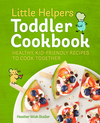 Little Helpers Toddler Cookbook: Healthy, Kid-Friendly Recipes to Cook Together by Staller, Heather Wish