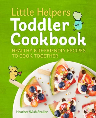 Little Helpers Toddler Cookbook: Healthy, Kid-Friendly Recipes to Cook Together by Staller, Heather Wish