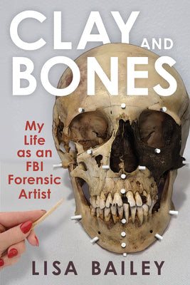 Clay and Bones: My Life as an FBI Forensic Artist by Bailey, Lisa G.