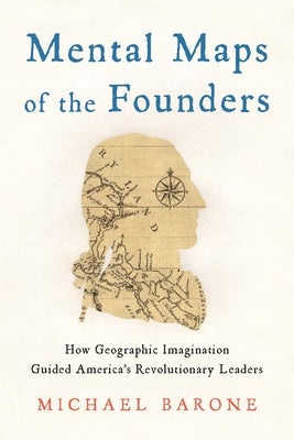 Mental Maps of the Founders: How Geographic Imagination Guided America's Revolutionary Leaders by Barone, Michael