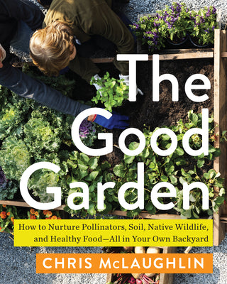 The Good Garden: How to Nurture Pollinators, Soil, Native Wildlife, and Healthy Food--All in Your Own Backyard by McLaughlin, Chris