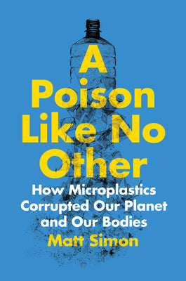 A Poison Like No Other: How Microplastics Corrupted Our Planet and Our Bodies by Simon, Matt