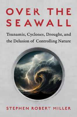 Over the Seawall: Tsunamis, Cyclones, Drought, and the Delusion of Controlling Nature by Miller, Stephen Robert