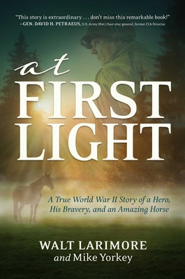 At First Light: A True World War II Story of a Hero, His Bravery, and an Amazing Horse by Larimore, Walt