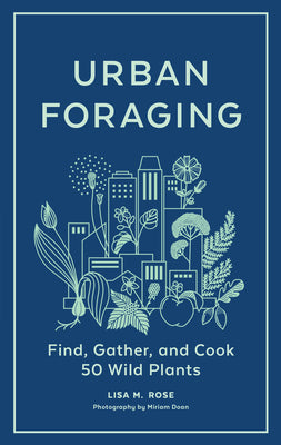 Urban Foraging: Find, Gather, and Cook 50 Wild Plants by Rose, Lisa M.