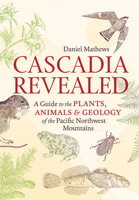 Cascadia Revealed: A Guide to the Plants, Animals, and Geology of the Pacific Northwest Mountains by Mathews, Daniel