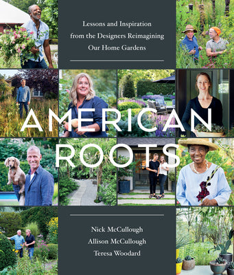 American Roots: Lessons and Inspiration from the Designers Reimagining Our Home Gardens by McCullough, Nick