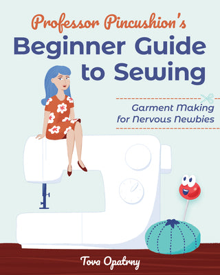Professor Pincushion's Beginner Guide to Sewing: Garment Making for Nervous Newbies by Opatrny, Tova