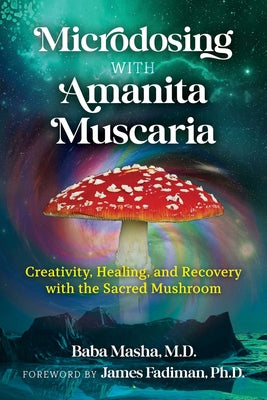 Microdosing with Amanita Muscaria: Creativity, Healing, and Recovery with the Sacred Mushroom by Masha, Baba