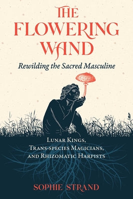 The Flowering Wand: Rewilding the Sacred Masculine by Strand, Sophie