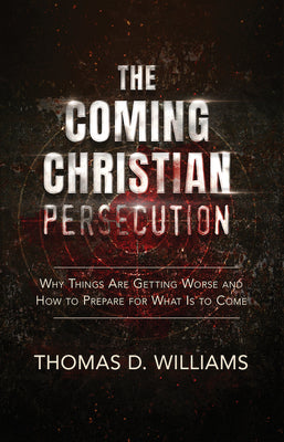 Coming Christian Persecution: Why Things Are Getting Worse and How to Prepare for What Is to Come by Williams, Thomas D.