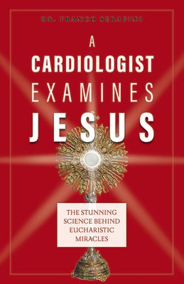 A Cardiologist Examines Jesus: The Stunning Science Behind Eucharistic Miracles by Serafini, Franco