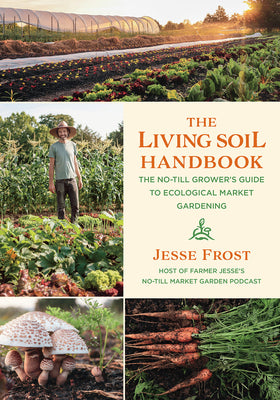 The Living Soil Handbook: The No-Till Grower's Guide to Ecological Market Gardening by Frost, Jesse