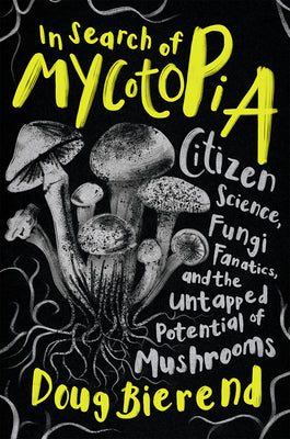 In Search of Mycotopia: Citizen Science, Fungi Fanatics, and the Untapped Potential of Mushrooms by Bierend, Doug