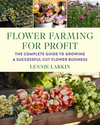 Flower Farming for Profit: The Complete Guide to Growing a Successful Cut Flower Business by Larkin, Lennie