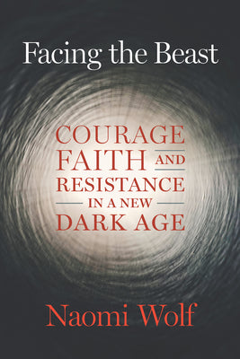 Facing the Beast: Courage, Faith, and Resistance in a New Dark Age by Wolf, Naomi