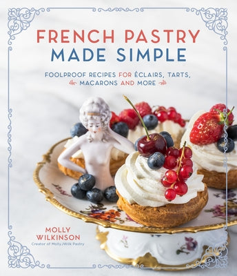 French Pastry Made Simple: Foolproof Recipes for Éclairs, Tarts, Macarons and More by Wilkinson, Molly
