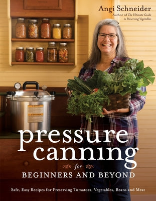 Pressure Canning for Beginners and Beyond: Safe, Easy Recipes for Preserving Tomatoes, Vegetables, Beans and Meat by Schneider, Angi