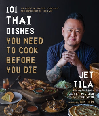 101 Thai Dishes You Need to Cook Before You Die: The Essential Recipes, Techniques and Ingredients of Thailand by Tila, Jet