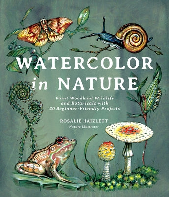 Watercolor in Nature: Paint Woodland Wildlife and Botanicals with 20 Beginner-Friendly Projects by Haizlett, Rosalie
