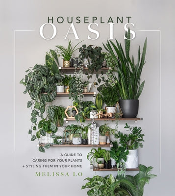 Houseplant Oasis: A Guide to Caring for Your Plants + Styling Them in Your Home by Lo, Melissa