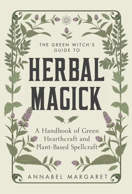 The Green Witch's Guide to Herbal Magick: A Handbook of Green Hearthcraft and Plant-Based Spellcraft by Margaret, Annabel