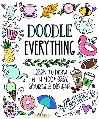 Doodle Everything!: Learn to Draw with 400+ Easy, Adorable Designs by Latta, Amy