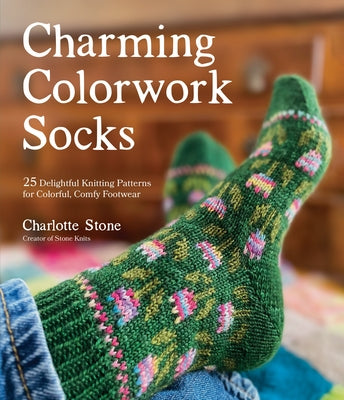 Charming Colorwork Socks: 25 Delightful Knitting Patterns for Colorful, Comfy Footwear by Stone, Charlotte