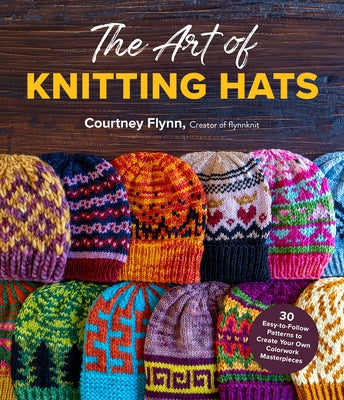 The Art of Knitting Hats: 30 Easy-To-Follow Patterns to Create Your Own Colorwork Masterpieces by Flynn, Courtney
