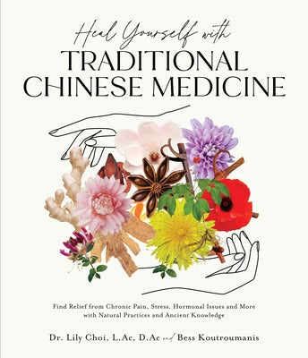 Heal Yourself with Traditional Chinese Medicine: Find Relief from Chronic Pain, Stress, Hormonal Issues and More with Natural Practices and Ancient Kn by Choi, Lily