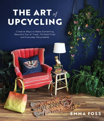 The Art of Upcycling: Creative Ways to Make Something Beautiful Out of Trash, Thrifted Finds and Everyday Recyclables by Foss, Emma