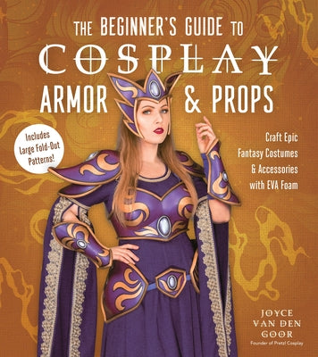 The Beginner's Guide to Cosplay Armor & Props: Craft Epic Fantasy Costumes and Accessories with Eva Foam by Goor, Joyce Van Den