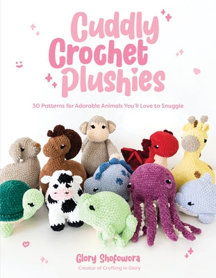 Cuddly Crochet Plushies: 30 Patterns for Adorable Animals You'll Love to Snuggle by Shofowora, Glory
