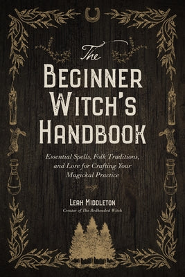 The Beginner Witch's Handbook: Essential Spells, Folk Traditions, and Lore for Crafting Your Magickal Practice by Middleton, Leah