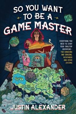 So You Want to Be a Game Master: Everything You Need to Start Your Tabletop Adventure for Dungeons and Dragons, Pathfinder, and Other Systems by Alexander, Justin