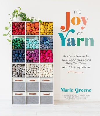 The Joy of Yarn: Your Stash Solution for Curating, Organizing and Using Your Yarn--With 10 Knitting Patterns by Greene, Marie