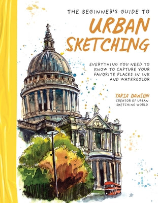 The Beginner's Guide to Urban Sketching: Everything You Need to Know to Capture Your Favorite Places in Ink and Watercolor by Dawson, Taria