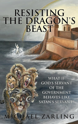 Resisting the Dragon's Beast: What if God's Servant of the Government Behaves Like Satan's Servant? by Zarling, Michael