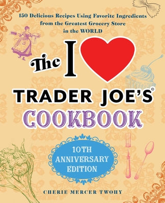 The I Love Trader Joe's Cookbook: 10th Anniversary Edition: 150 Delicious Recipes Using Favorite Ingredients from the Greatest Grocery Store in the Wo by Twohy, Cherie Mercer